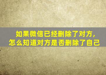 如果微信已经删除了对方,怎么知道对方是否删除了自己