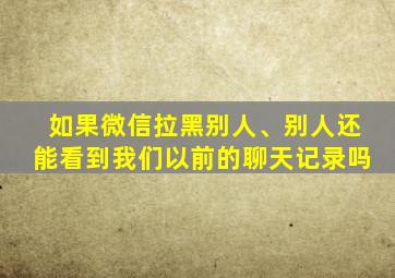 如果微信拉黑别人、别人还能看到我们以前的聊天记录吗