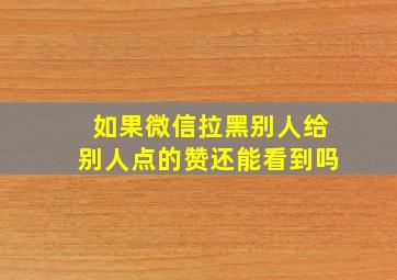 如果微信拉黑别人给别人点的赞还能看到吗