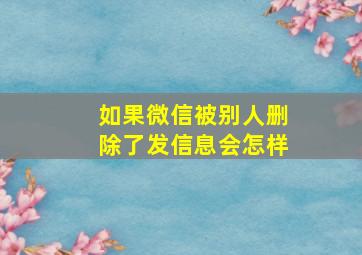 如果微信被别人删除了发信息会怎样