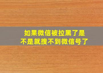 如果微信被拉黑了是不是就搜不到微信号了