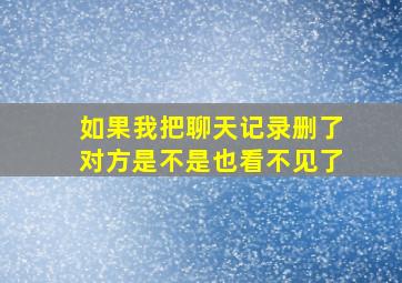 如果我把聊天记录删了对方是不是也看不见了