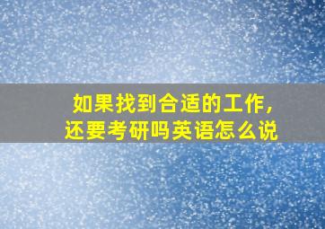 如果找到合适的工作,还要考研吗英语怎么说