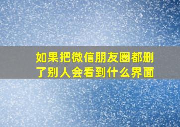 如果把微信朋友圈都删了别人会看到什么界面