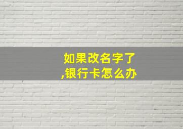 如果改名字了,银行卡怎么办