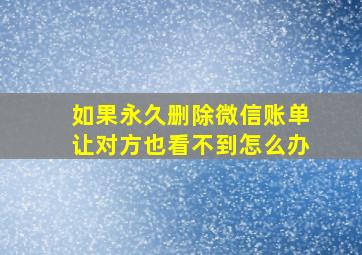 如果永久删除微信账单让对方也看不到怎么办