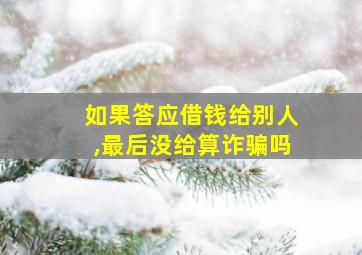 如果答应借钱给别人,最后没给算诈骗吗