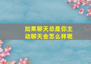 如果聊天总是你主动聊天会怎么样呢