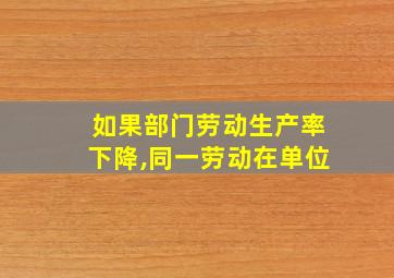 如果部门劳动生产率下降,同一劳动在单位