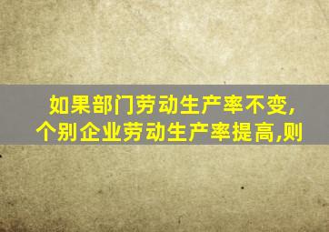 如果部门劳动生产率不变,个别企业劳动生产率提高,则