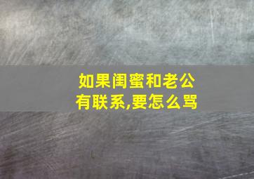 如果闺蜜和老公有联系,要怎么骂