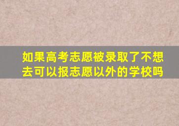 如果高考志愿被录取了不想去可以报志愿以外的学校吗