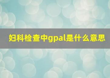 妇科检查中gpal是什么意思