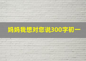 妈妈我想对您说300字初一