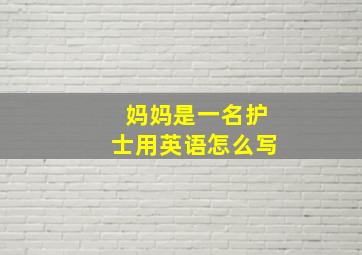 妈妈是一名护士用英语怎么写