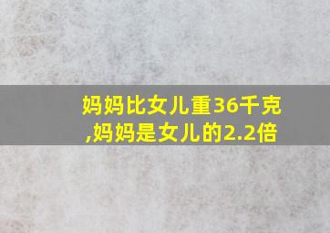 妈妈比女儿重36千克,妈妈是女儿的2.2倍