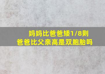 妈妈比爸爸矮1/8则爸爸比父亲高是双胞胎吗