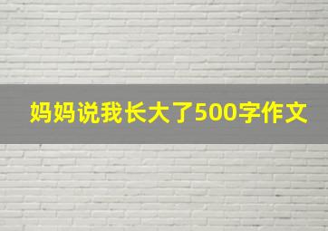 妈妈说我长大了500字作文