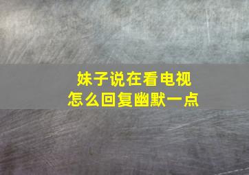 妹子说在看电视怎么回复幽默一点