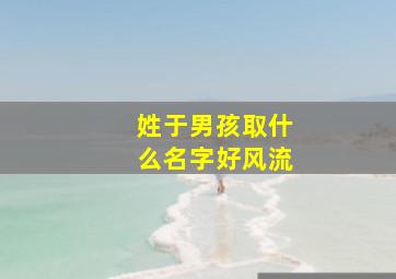 姓于男孩取什么名字好风流