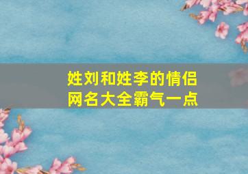 姓刘和姓李的情侣网名大全霸气一点