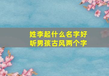 姓李起什么名字好听男孩古风两个字