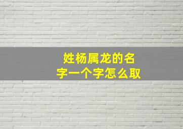 姓杨属龙的名字一个字怎么取