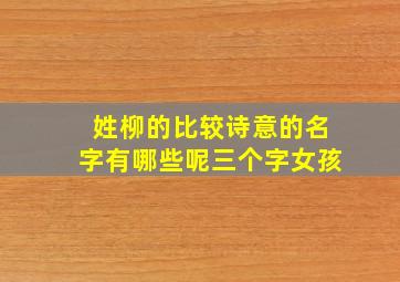 姓柳的比较诗意的名字有哪些呢三个字女孩