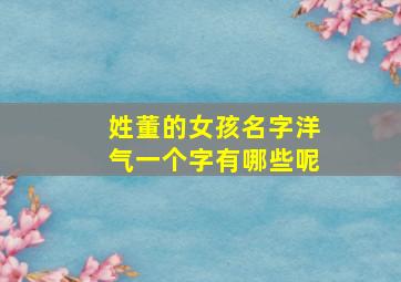 姓董的女孩名字洋气一个字有哪些呢