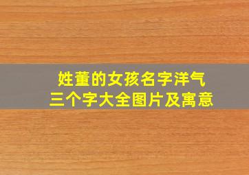 姓董的女孩名字洋气三个字大全图片及寓意