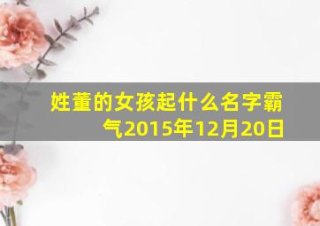 姓董的女孩起什么名字霸气2015年12月20日