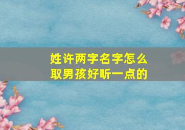 姓许两字名字怎么取男孩好听一点的