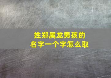 姓郑属龙男孩的名字一个字怎么取