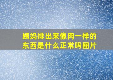 姨妈排出来像肉一样的东西是什么正常吗图片