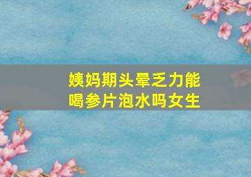 姨妈期头晕乏力能喝参片泡水吗女生