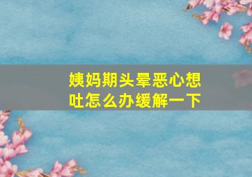 姨妈期头晕恶心想吐怎么办缓解一下