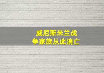 威尼斯米兰战争家族从此消亡