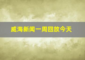 威海新闻一周回放今天