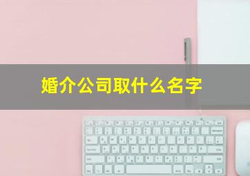 婚介公司取什么名字