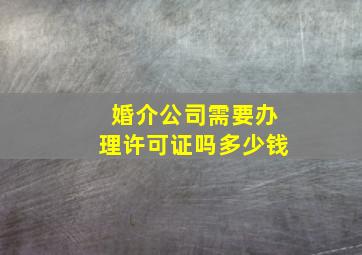 婚介公司需要办理许可证吗多少钱