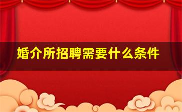 婚介所招聘需要什么条件