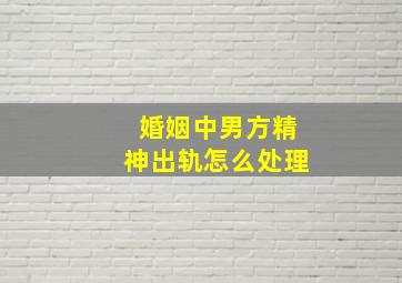 婚姻中男方精神出轨怎么处理