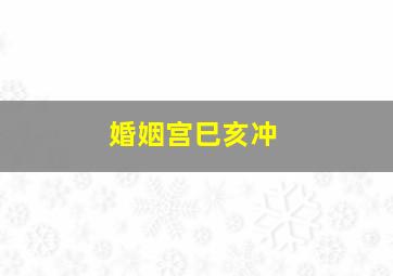 婚姻宫巳亥冲