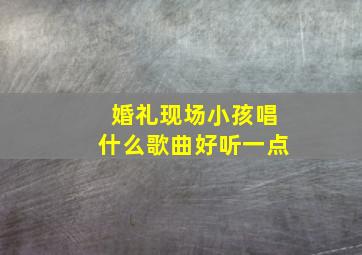 婚礼现场小孩唱什么歌曲好听一点