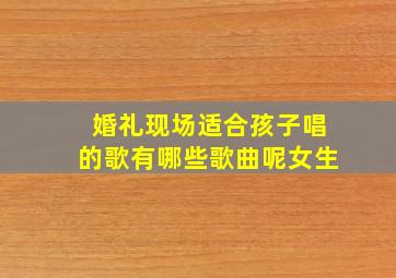 婚礼现场适合孩子唱的歌有哪些歌曲呢女生