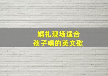 婚礼现场适合孩子唱的英文歌