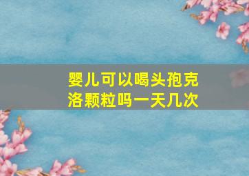 婴儿可以喝头孢克洛颗粒吗一天几次