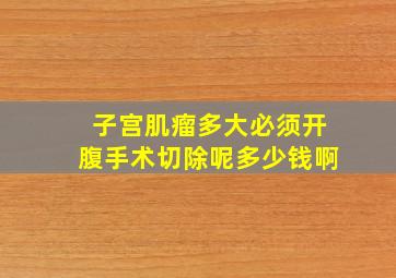 子宫肌瘤多大必须开腹手术切除呢多少钱啊