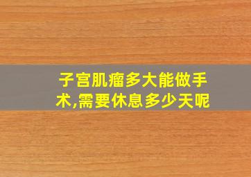 子宫肌瘤多大能做手术,需要休息多少天呢