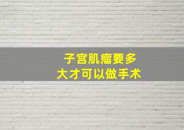 子宫肌瘤要多大才可以做手术